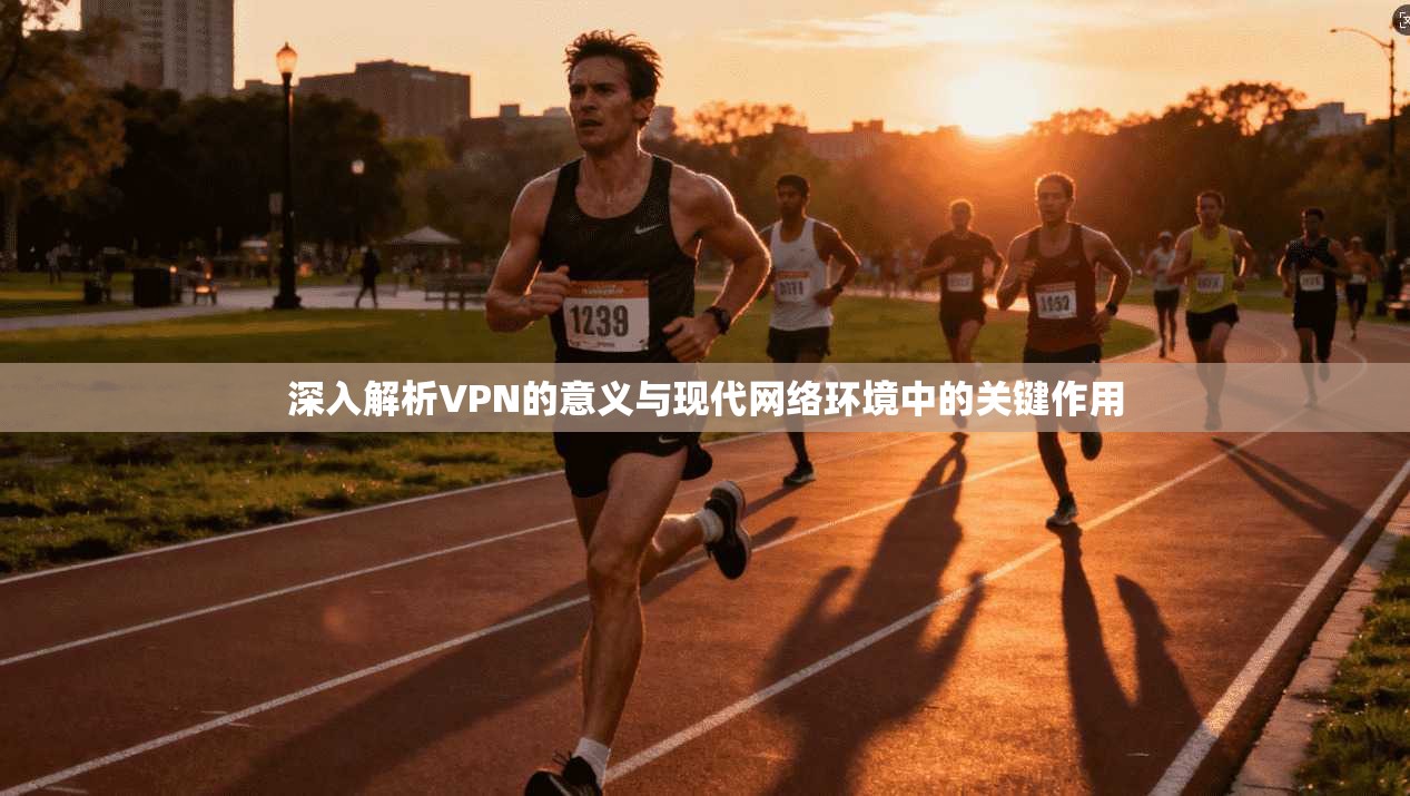 深入解析VPN的意义与现代网络环境中的关键作用