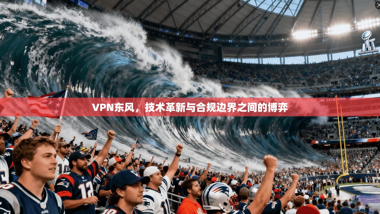 VPN东风，技术革新与合规边界之间的博弈