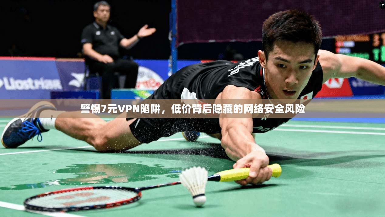 警惕7元VPN陷阱,低价背后隐藏的网络安全风险 警惕7元VPN陷阱,低价背后隐藏的网络安全风险