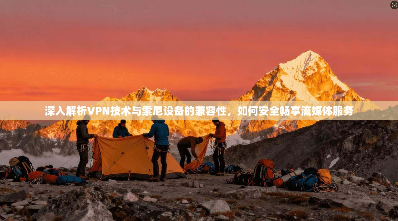 深入解析VPN技术与索尼设备的兼容性，如何安全畅享流媒体服务