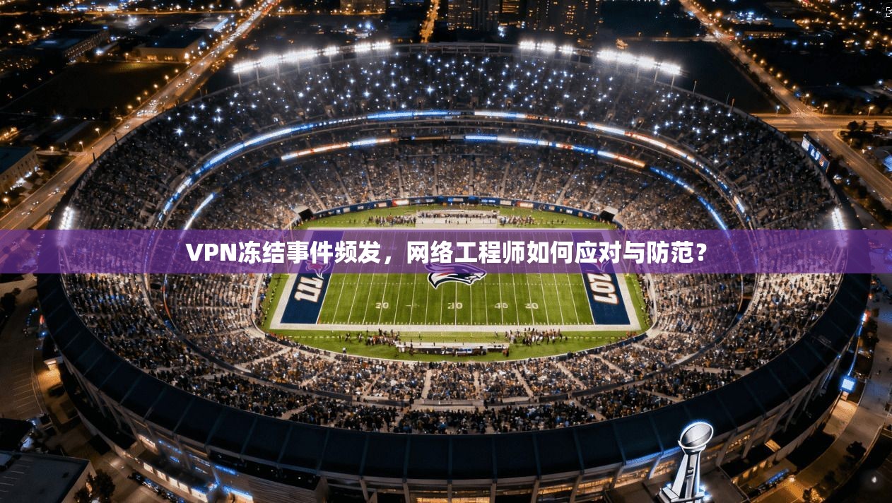 VPN冻结事件频发，网络工程师如何应对与防范？