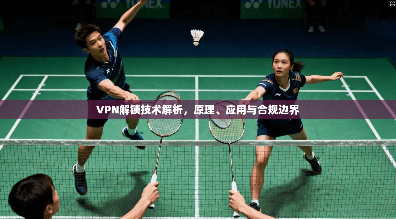 VPN解锁技术解析，原理、应用与合规边界