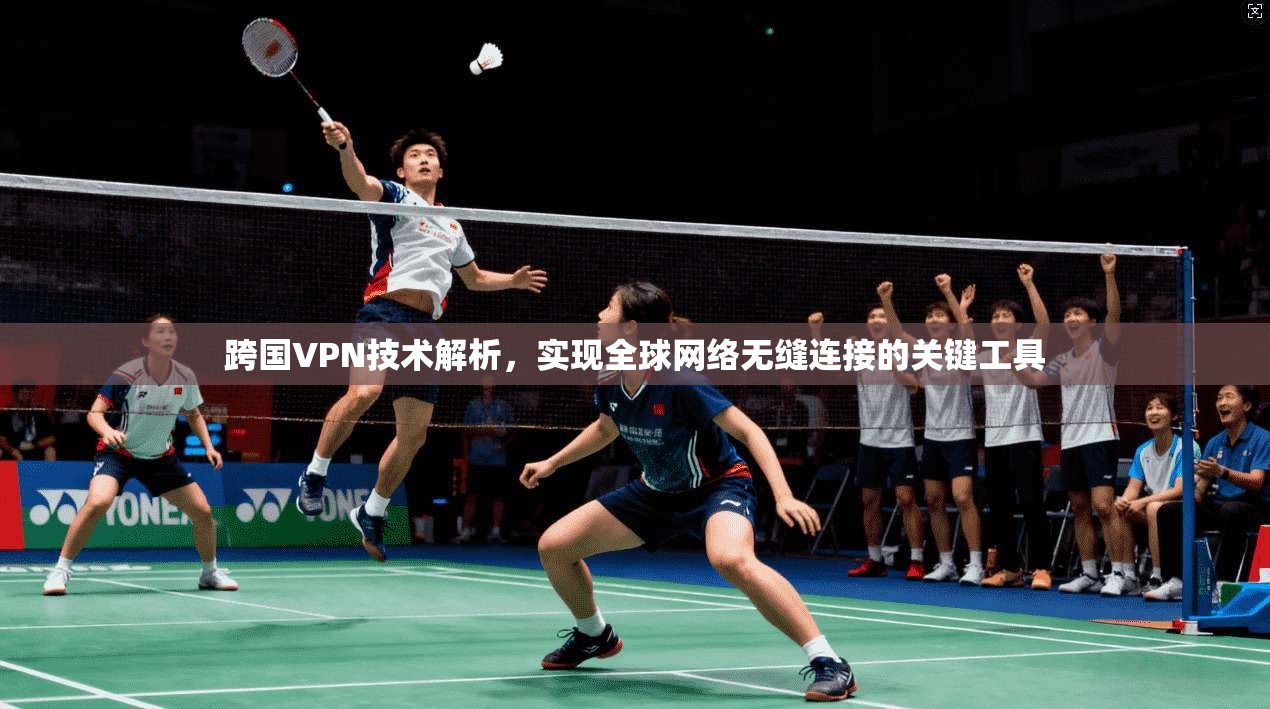 跨国VPN技术解析，实现全球网络无缝连接的关键工具