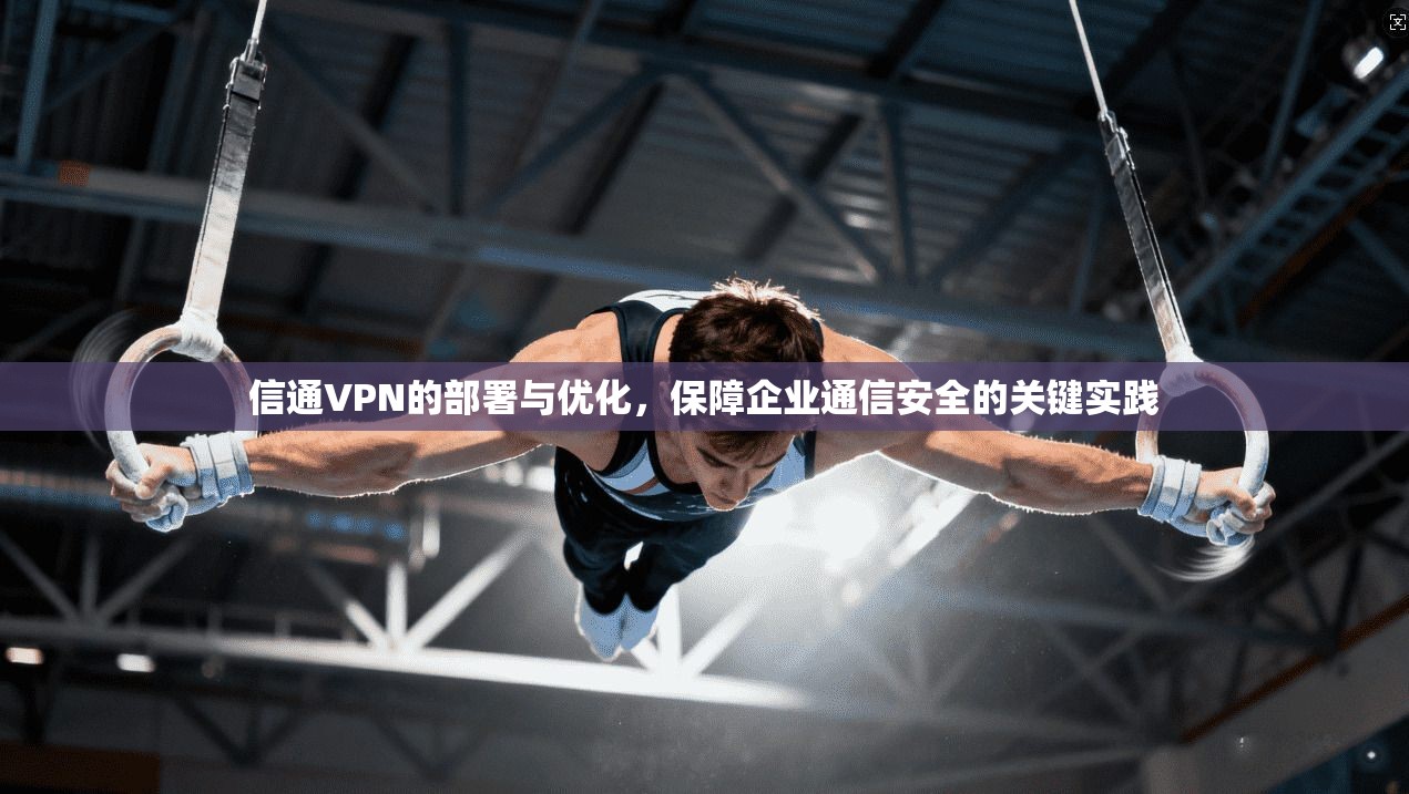 信通VPN的部署与优化，保障企业通信安全的关键实践