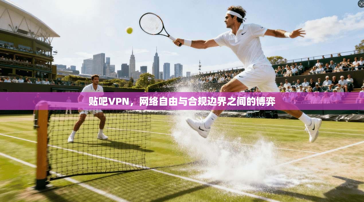 贴吧VPN，网络自由与合规边界之间的博弈