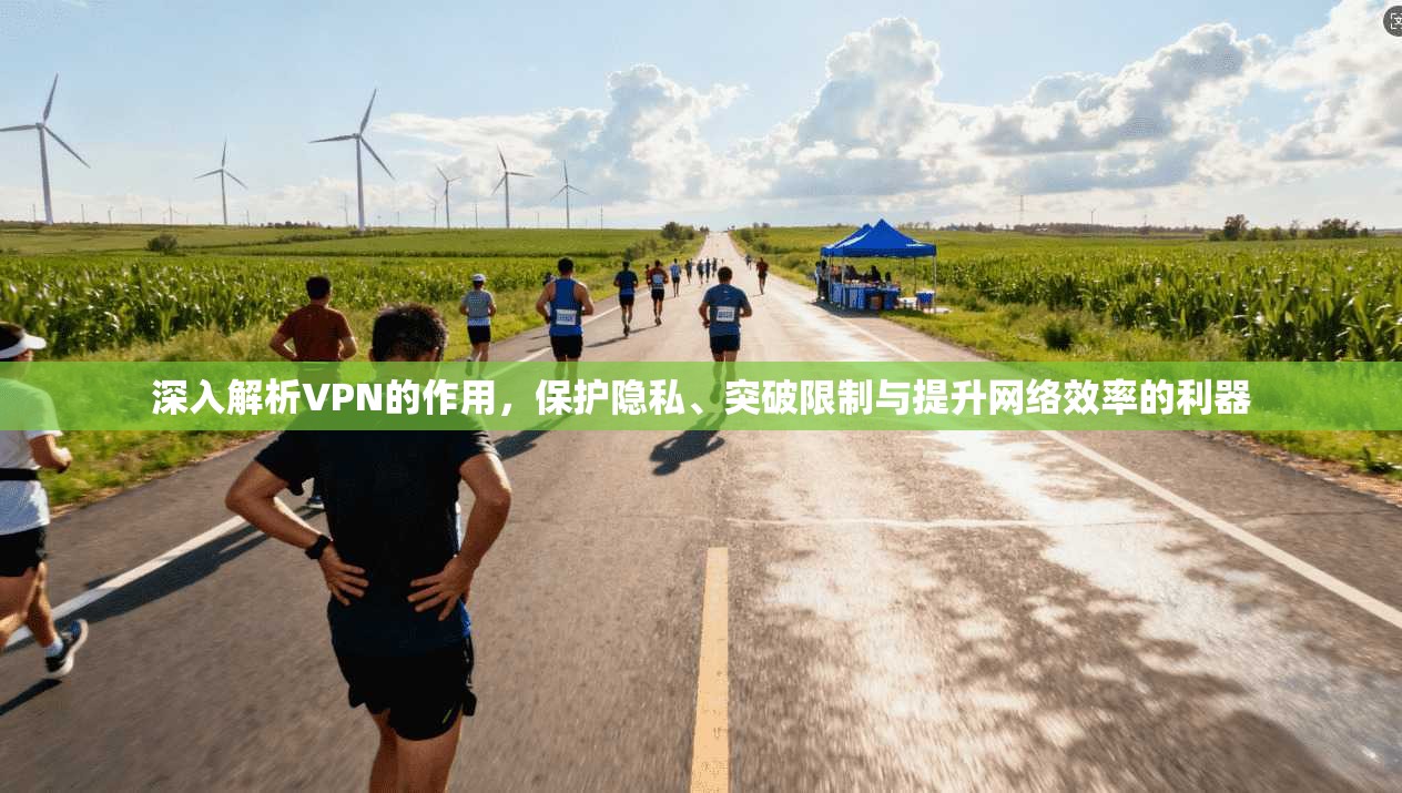 深入解析VPN的作用，保护隐私、突破限制与提升网络效率的利器