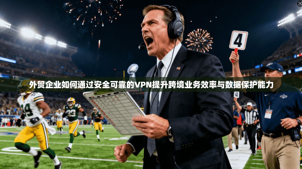 外贸企业如何通过安全可靠的VPN提升跨境业务效率与数据保护能力