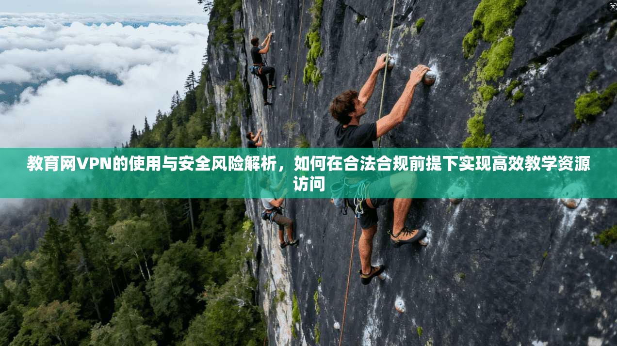教育网VPN的使用与安全风险解析，如何在合法合规前提下实现高效教学资源访问