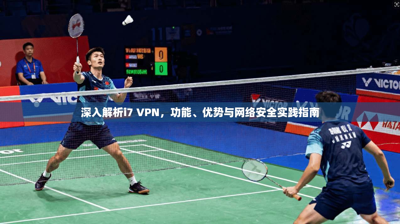 深入解析i7 VPN，功能、优势与网络安全实践指南