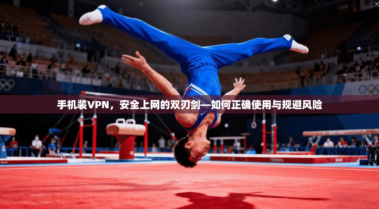 手机装VPN，安全上网的双刃剑—如何正确使用与规避风险