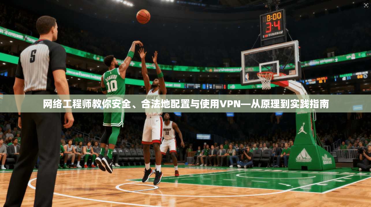 网络工程师教你安全、合法地配置与使用VPN—从原理到实践指南
