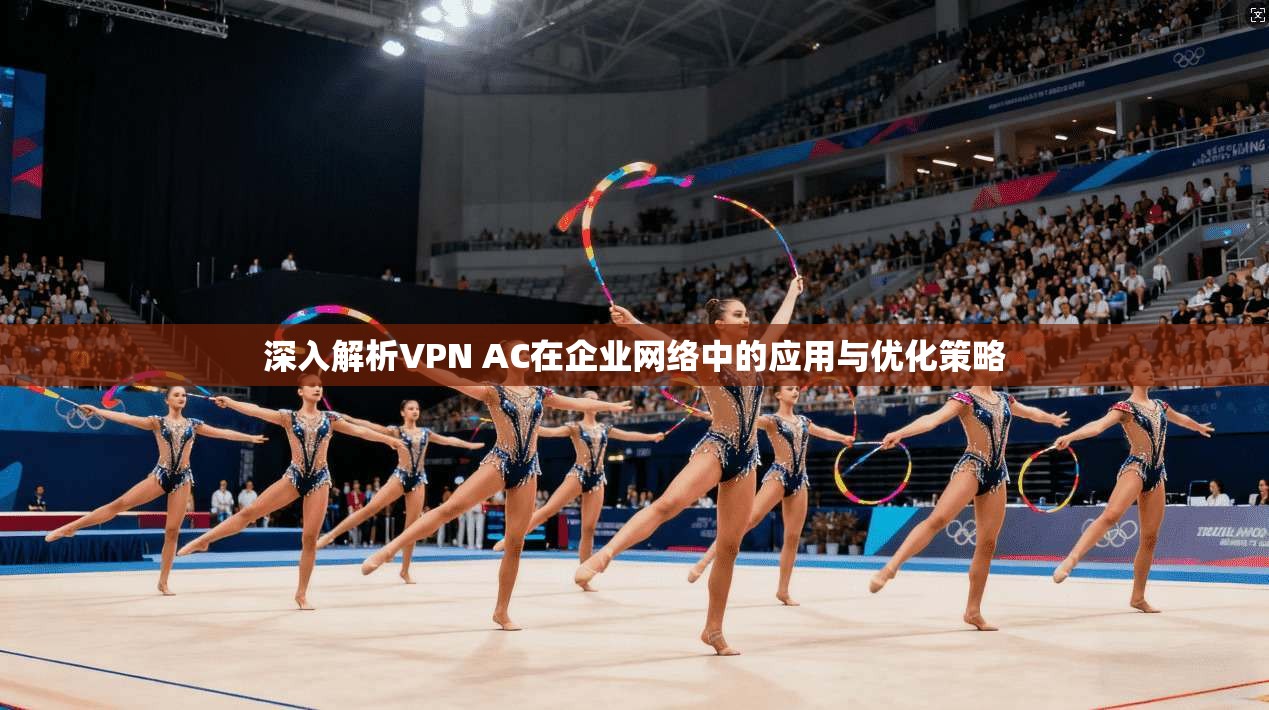深入解析VPN AC在企业网络中的应用与优化策略
