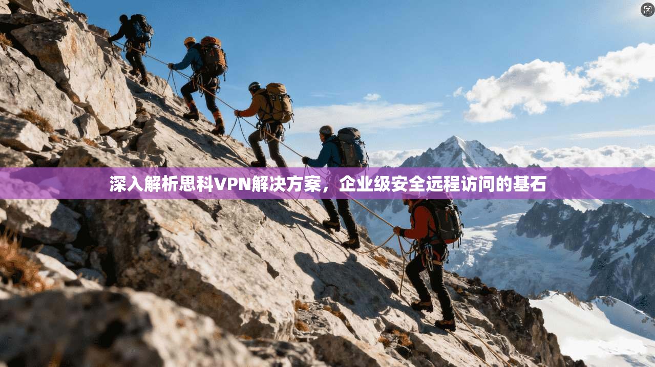 深入解析思科VPN解决方案,企业级安全远程访问的基石 深入解析思科VPN解决方案,企业级安全远程访问的基石