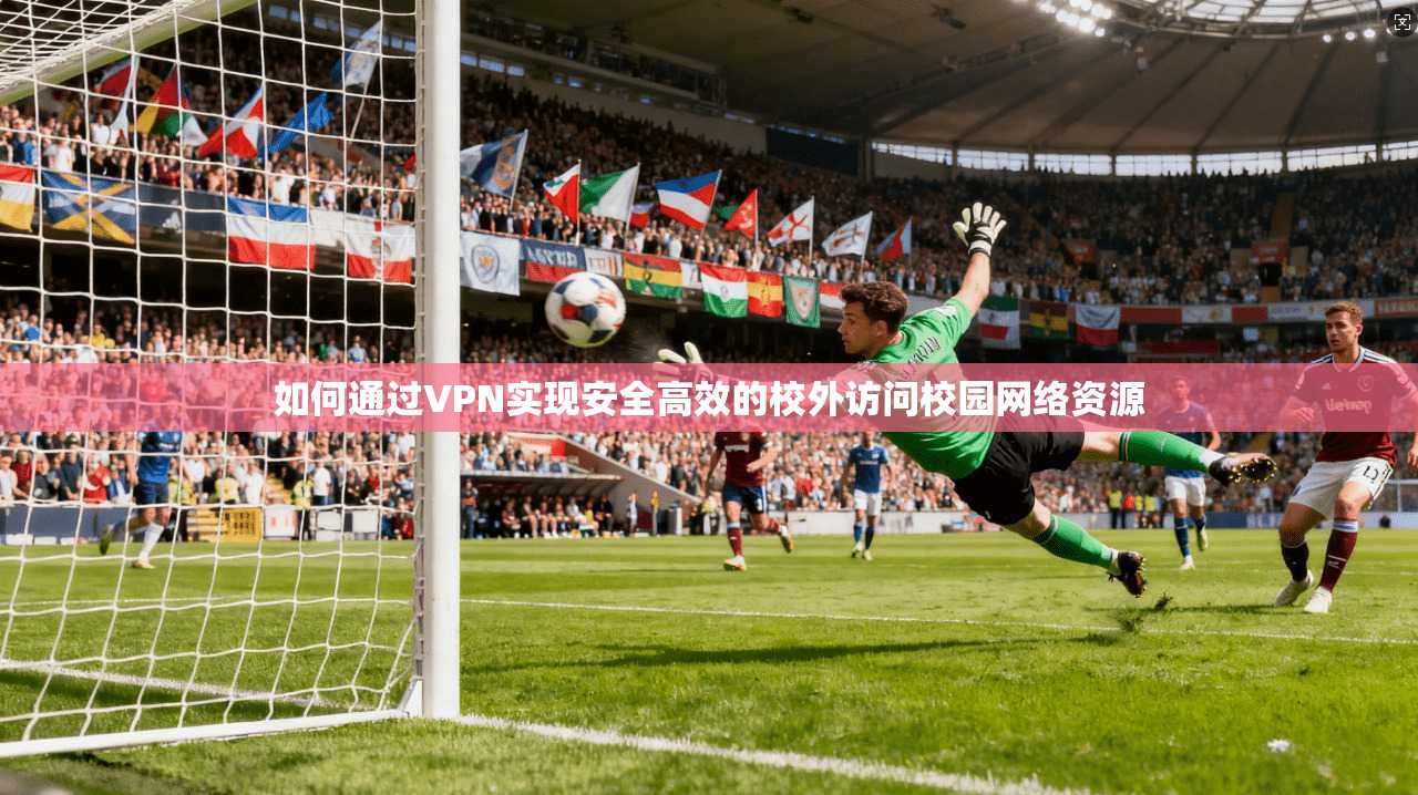 如何通过VPN实现安全高效的校外访问校园网络资源