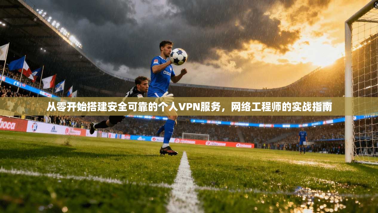 从零开始搭建安全可靠的个人VPN服务，网络工程师的实战指南