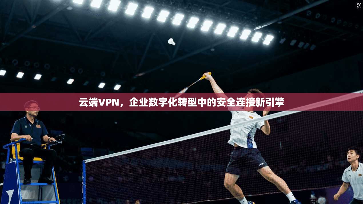 云端VPN，企业数字化转型中的安全连接新引擎
