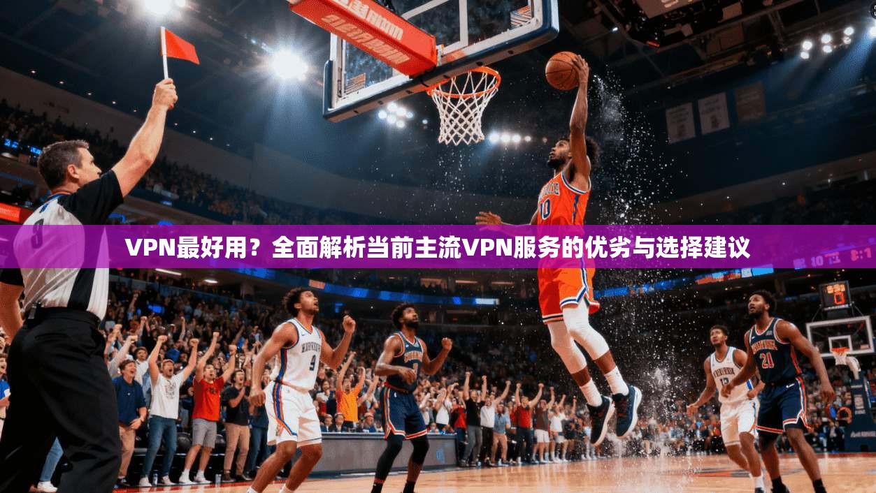 VPN最好用？全面解析当前主流VPN服务的优劣与选择建议