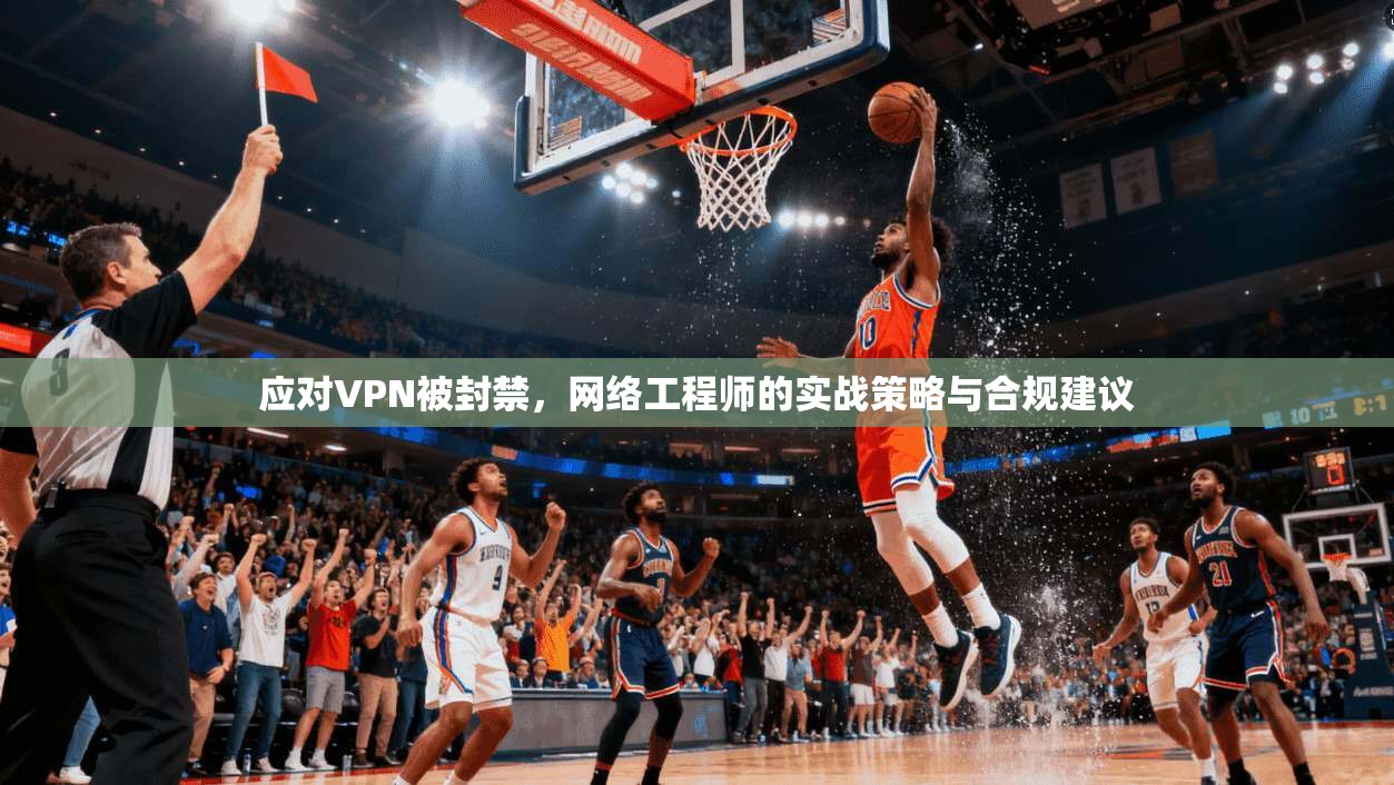 应对VPN被封禁，网络工程师的实战策略与合规建议