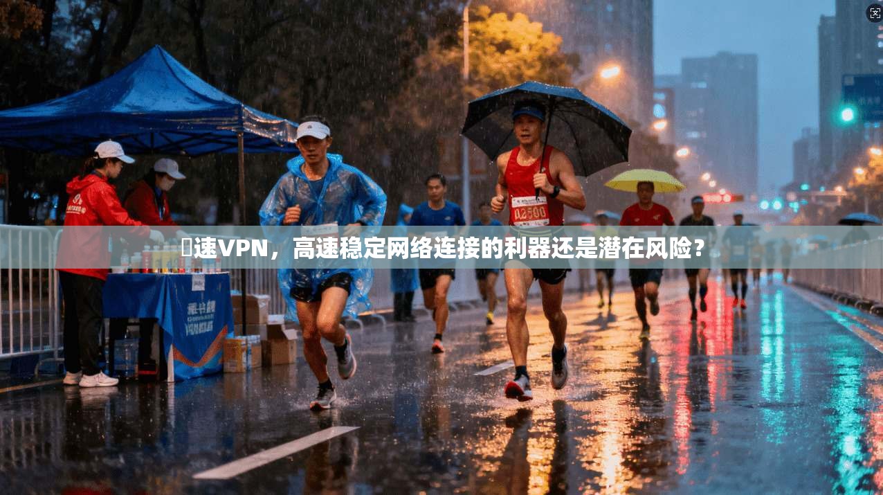 機速VPN，高速稳定网络连接的利器还是潜在风险？