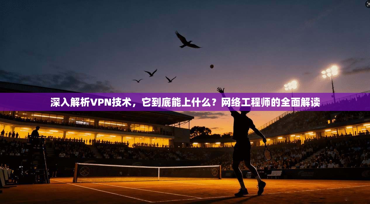 深入解析VPN技术，它到底能上什么？网络工程师的全面解读