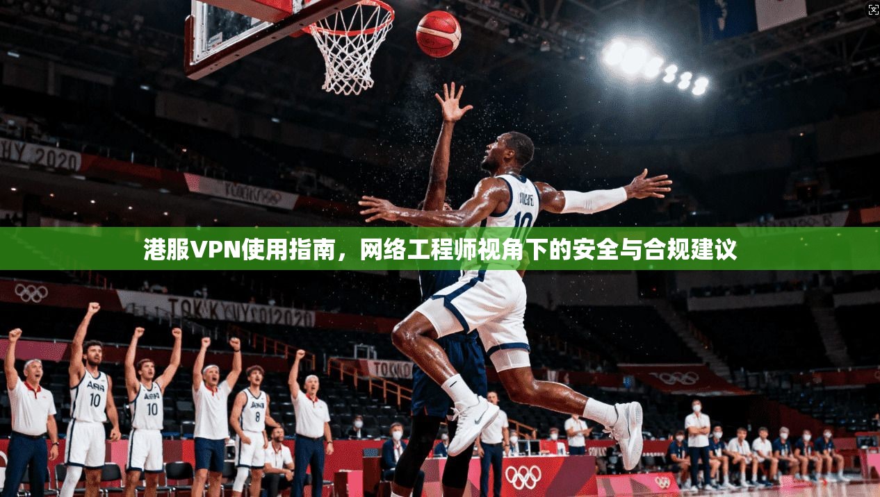 港服VPN使用指南，网络工程师视角下的安全与合规建议