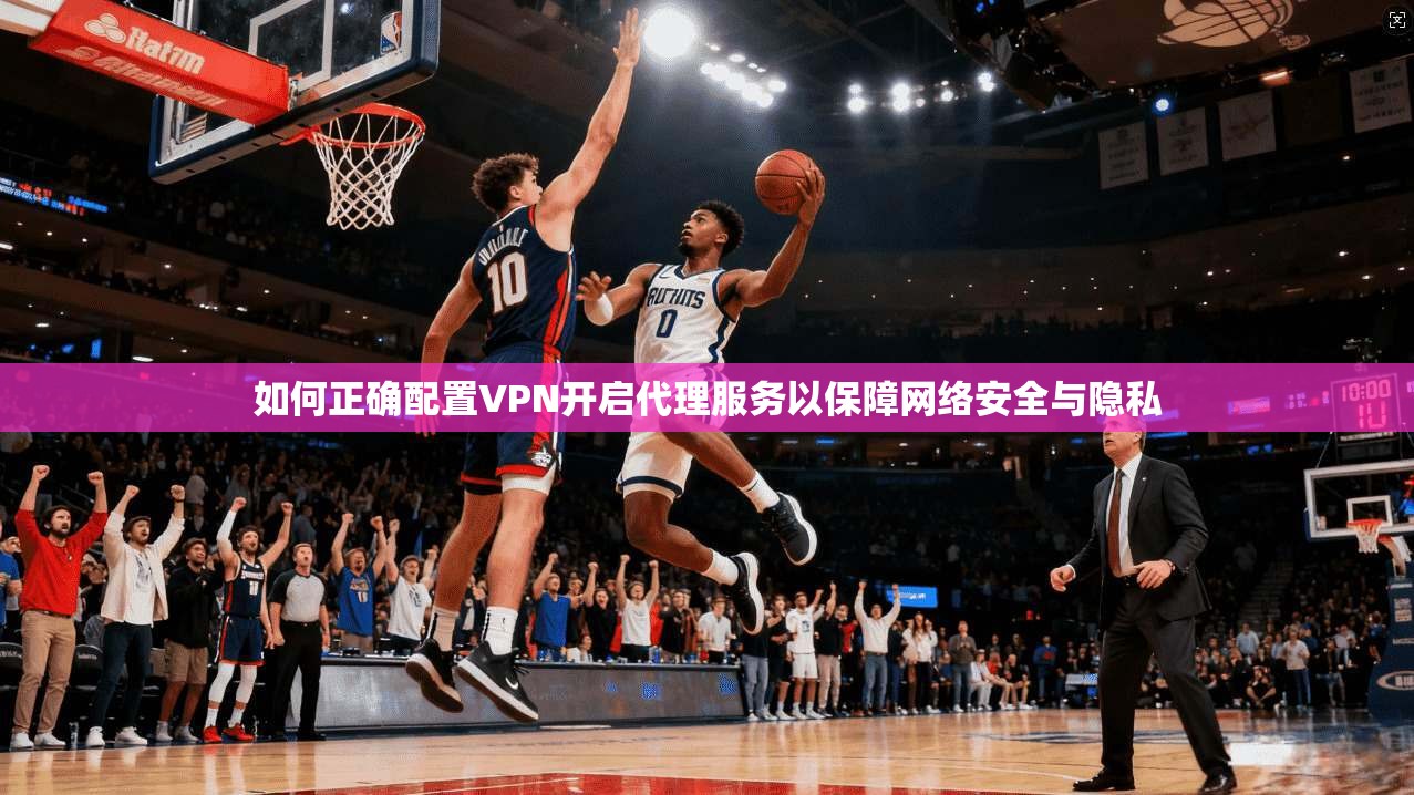 如何正确配置VPN开启代理服务以保障网络安全与隐私