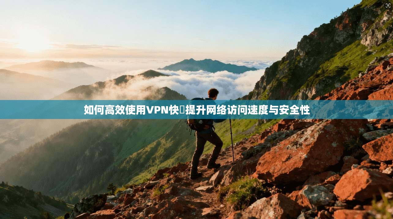 如何高效使用VPN快車提升网络访问速度与安全性