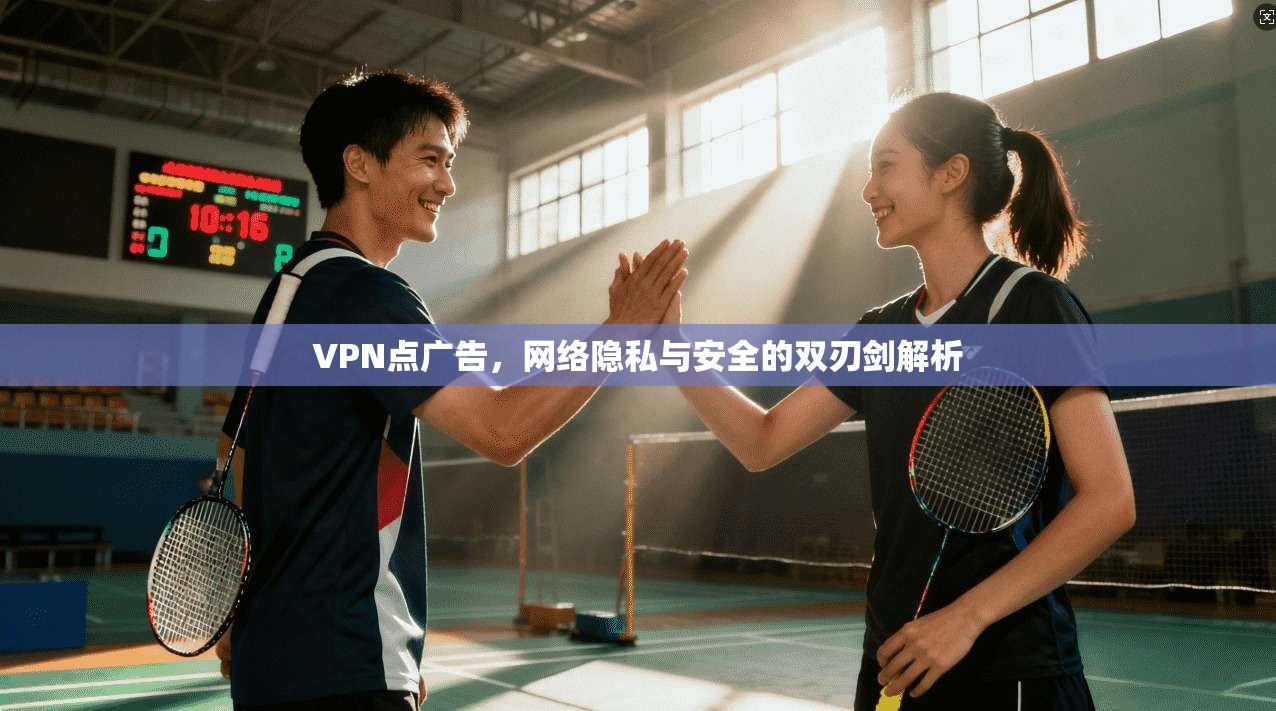 VPN点广告，网络隐私与安全的双刃剑解析