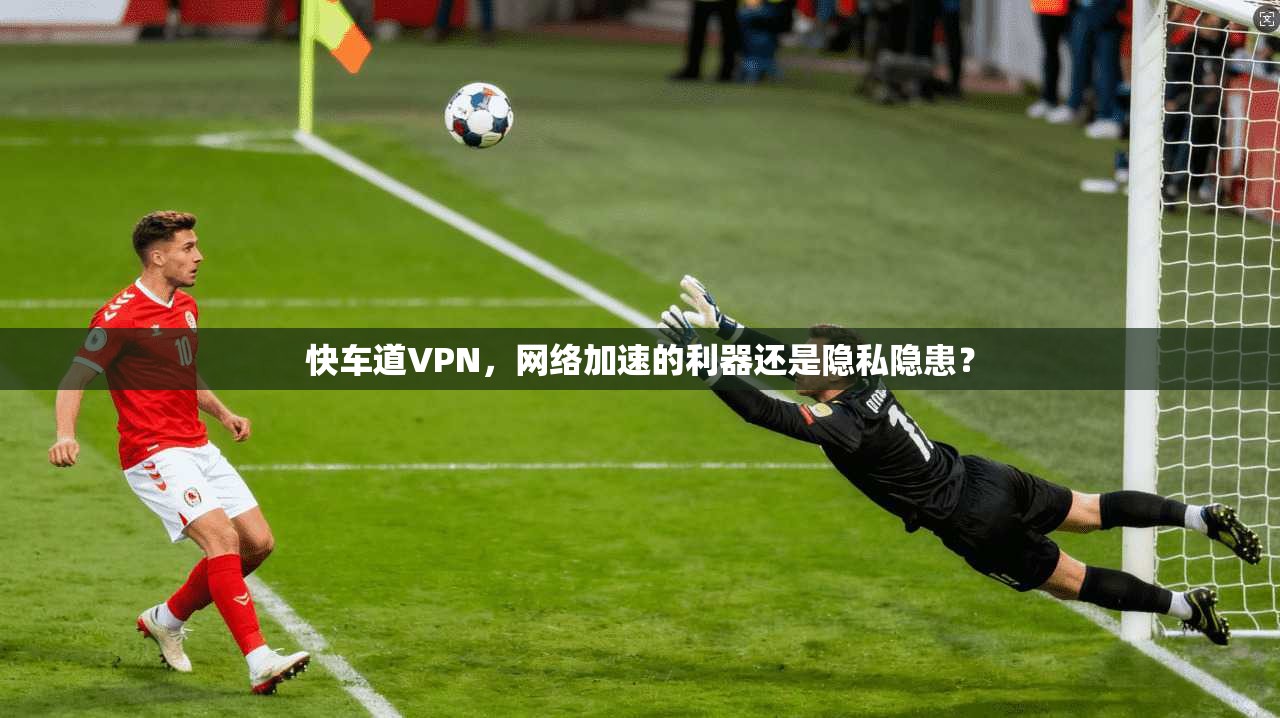 快车道VPN，网络加速的利器还是隐私隐患？