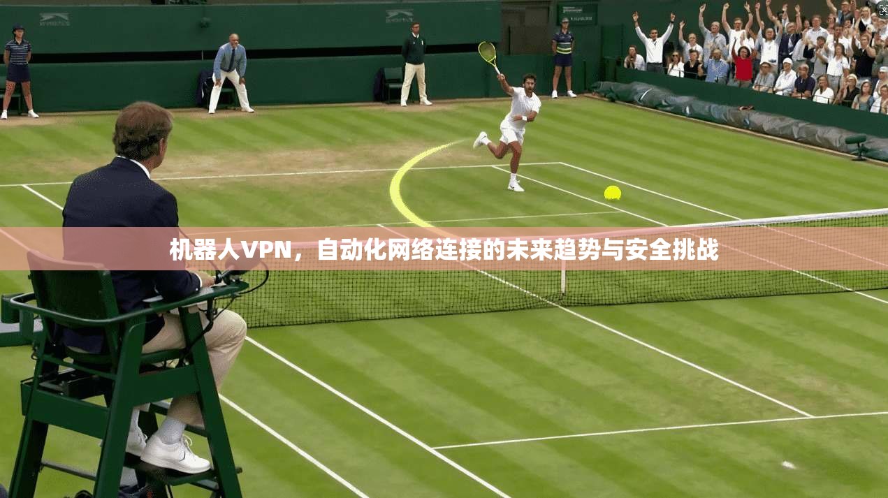 机器人VPN，自动化网络连接的未来趋势与安全挑战