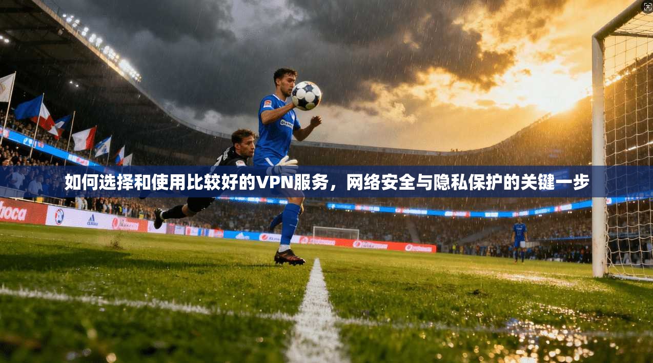 如何选择和使用比较好的VPN服务，网络安全与隐私保护的关键一步
