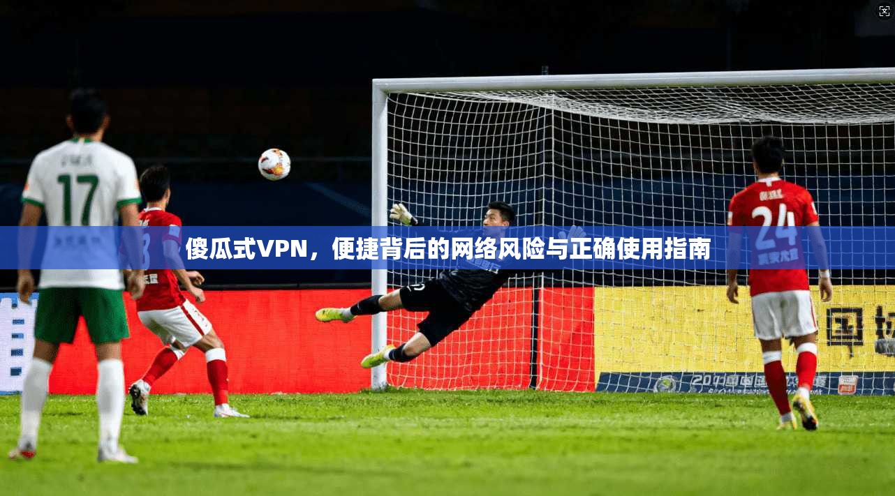 傻瓜式VPN，便捷背后的网络风险与正确使用指南