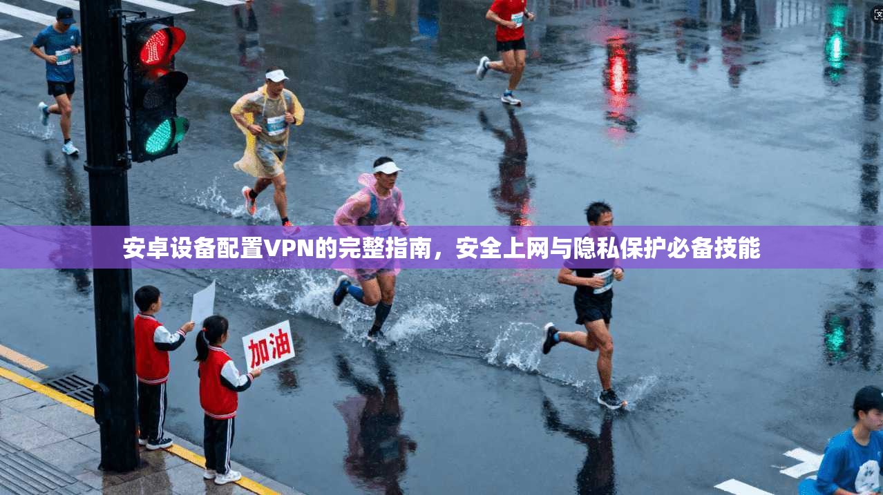 安卓设备配置VPN的完整指南，安全上网与隐私保护必备技能