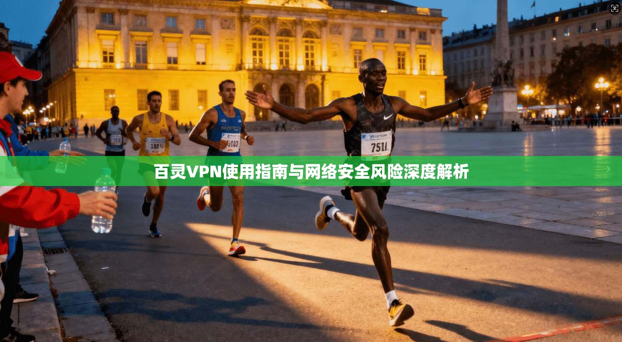 百灵VPN使用指南与网络安全风险深度解析