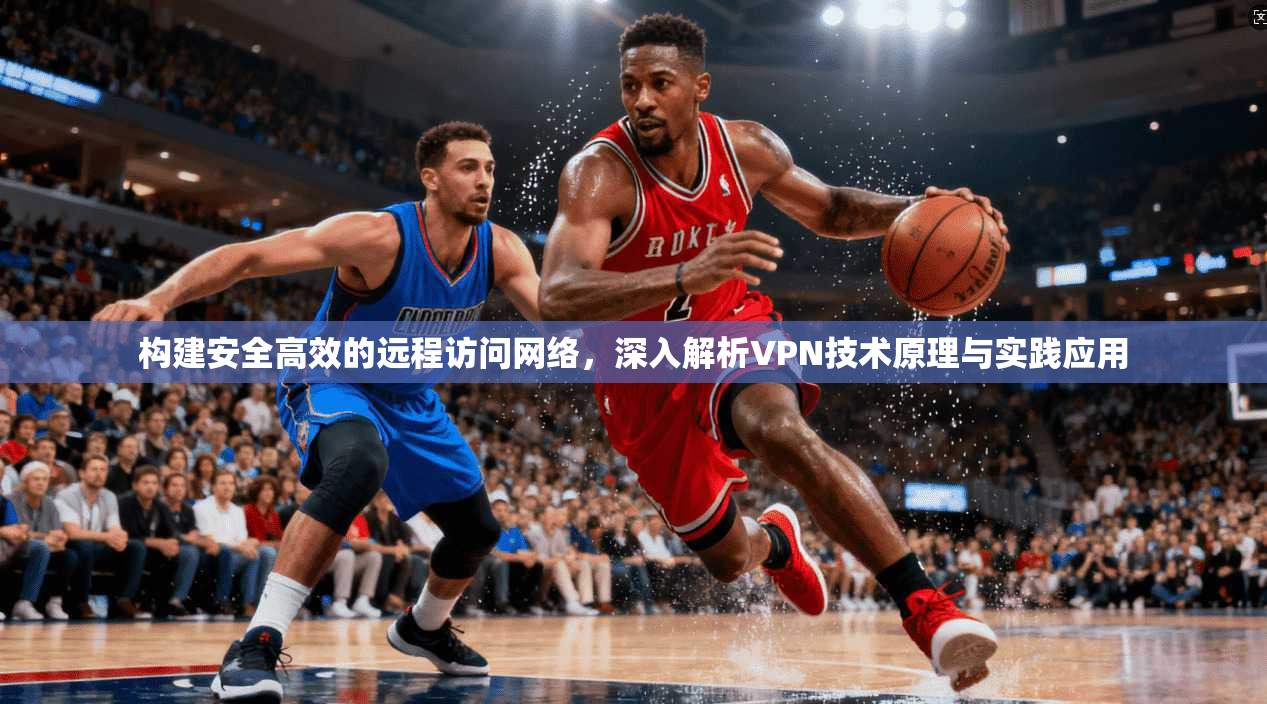 构建安全高效的远程访问网络，深入解析VPN技术原理与实践应用
