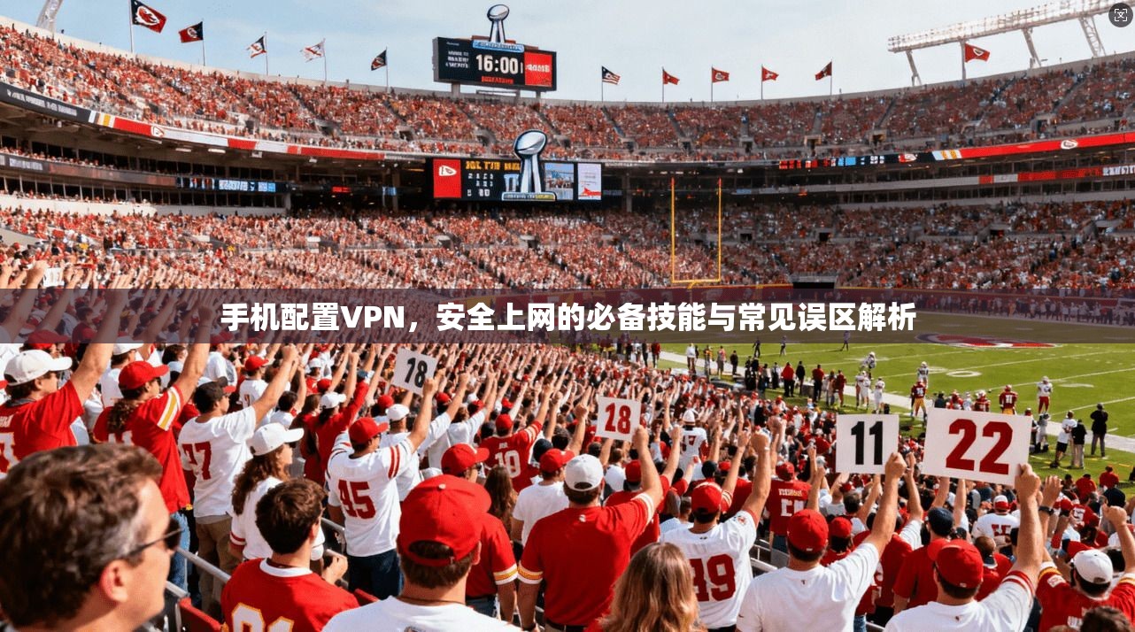手机配置VPN，安全上网的必备技能与常见误区解析