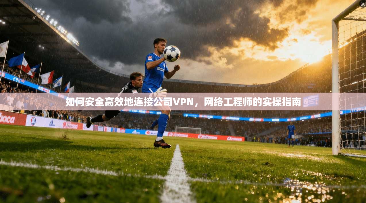 如何安全高效地连接公司VPN，网络工程师的实操指南