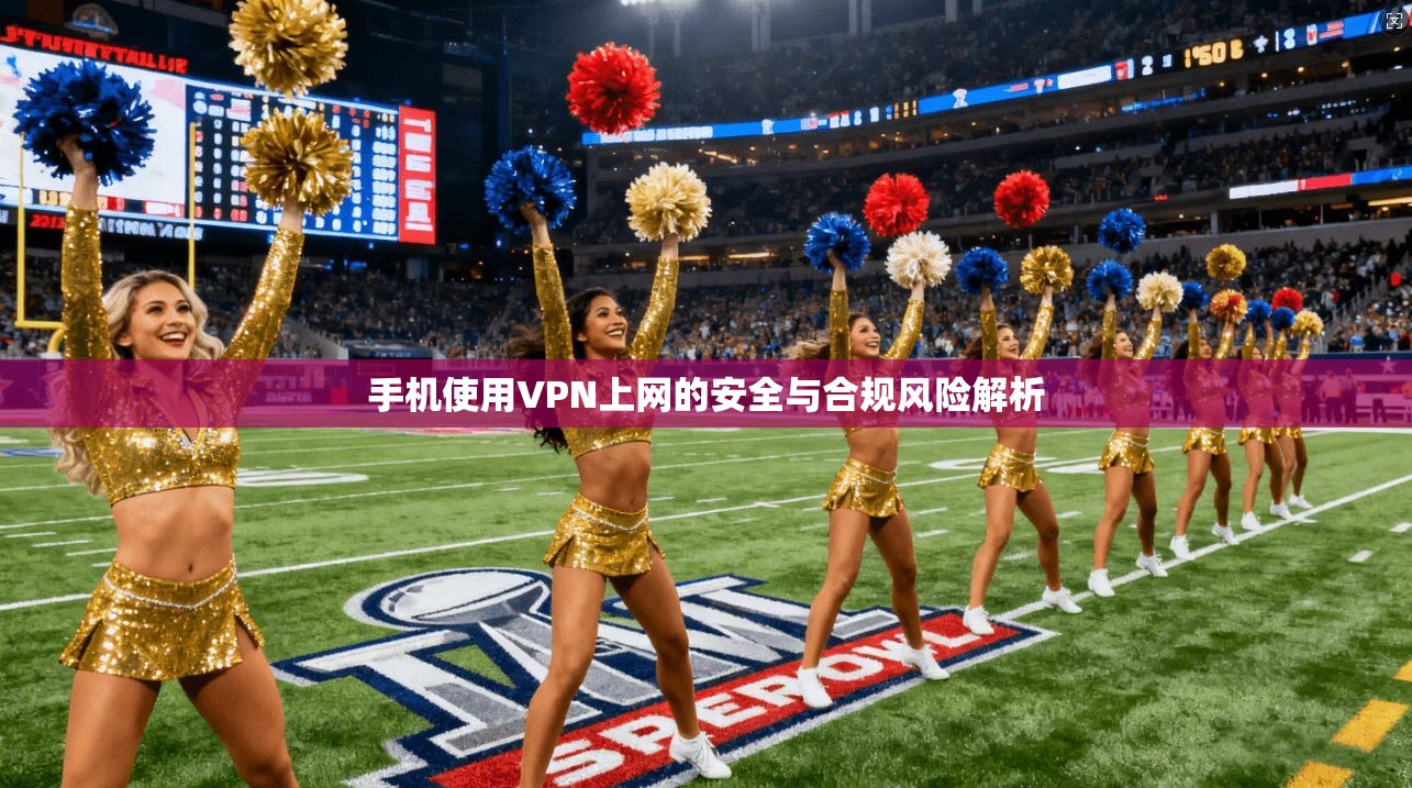 手机使用VPN上网的安全与合规风险解析