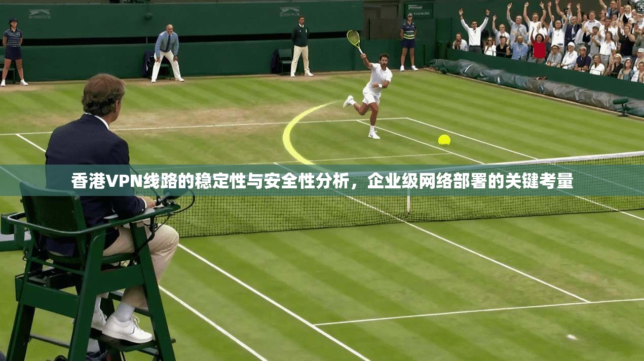 香港VPN线路的稳定性与安全性分析，企业级网络部署的关键考量