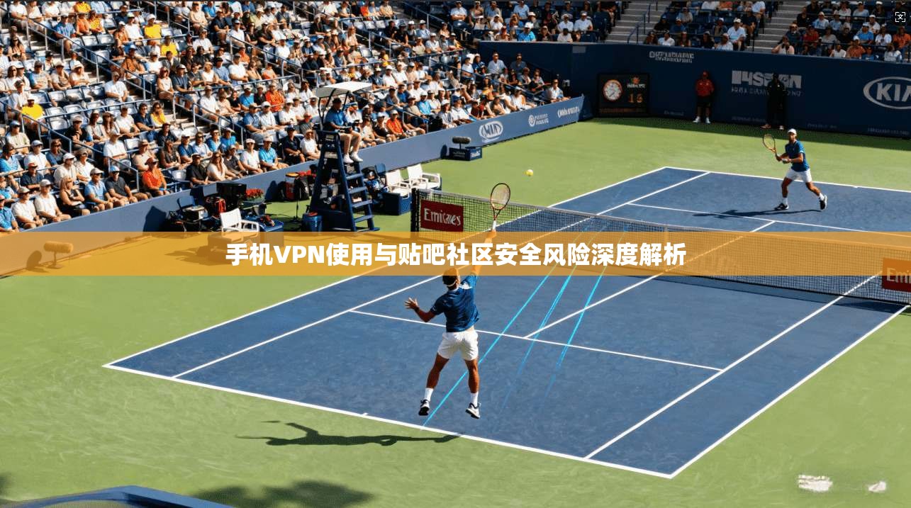 手机VPN使用与贴吧社区安全风险深度解析