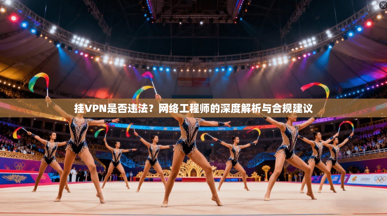 挂VPN是否违法？网络工程师的深度解析与合规建议