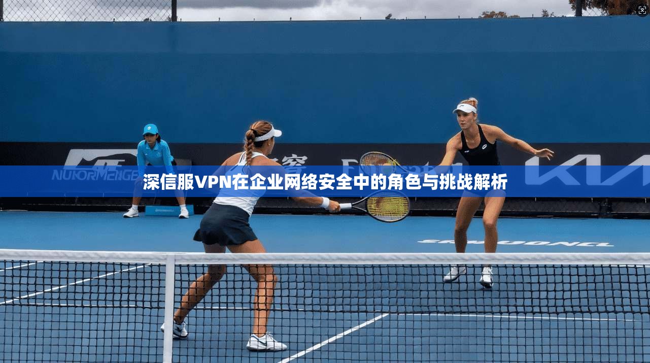 深信服VPN在企业网络安全中的角色与挑战解析