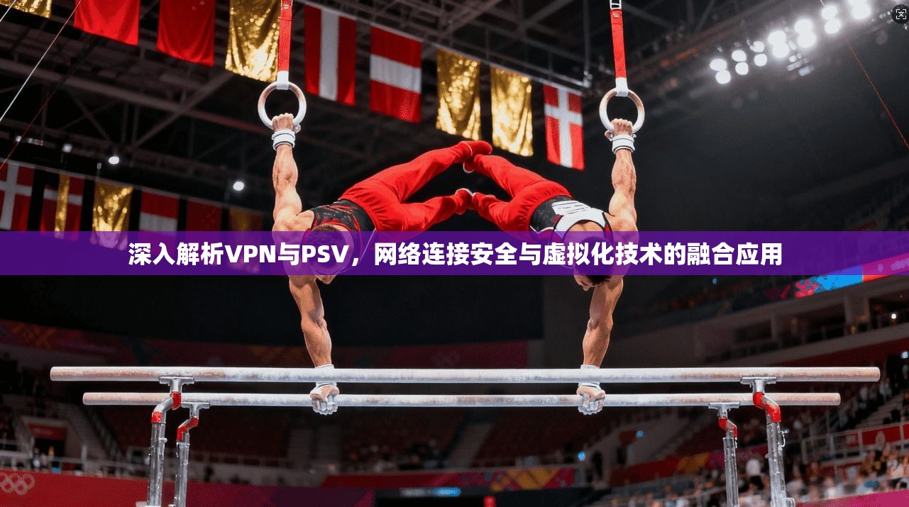 深入解析VPN与PSV，网络连接安全与虚拟化技术的融合应用