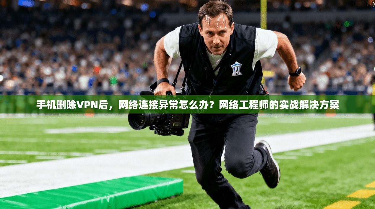 手机删除VPN后，网络连接异常怎么办？网络工程师的实战解决方案