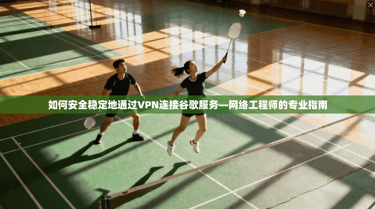 如何安全稳定地通过VPN连接谷歌服务—网络工程师的专业指南