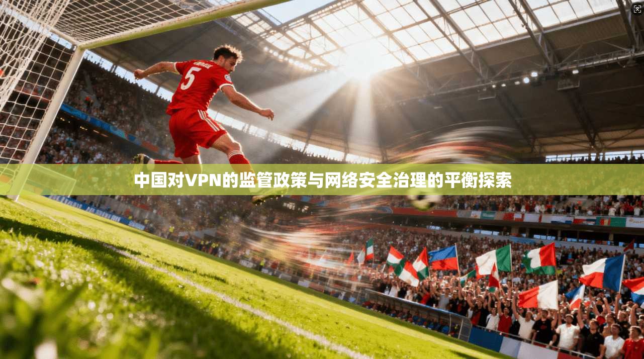 中国对VPN的监管政策与网络安全治理的平衡探索