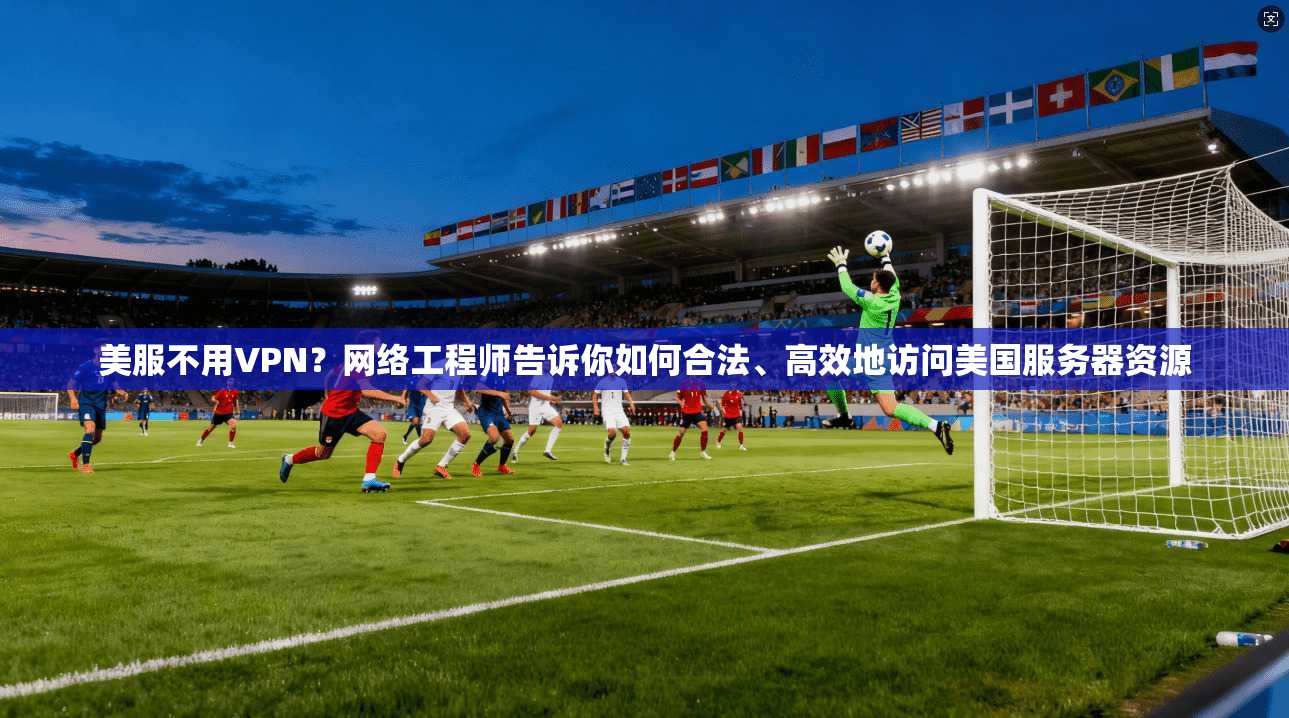 美服不用VPN？网络工程师告诉你如何合法、高效地访问美国服务器资源