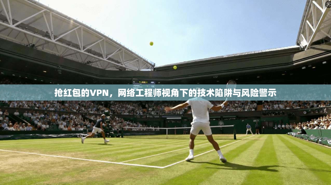 抢红包的VPN，网络工程师视角下的技术陷阱与风险警示