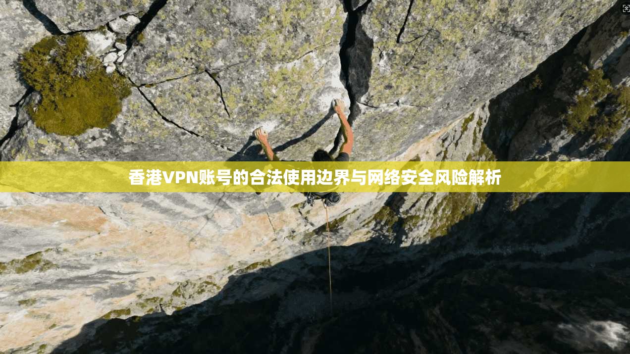 香港VPN账号的合法使用边界与网络安全风险解析
