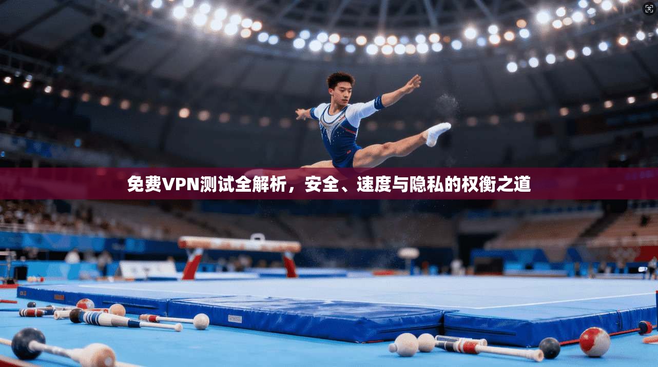 免费VPN测试全解析，安全、速度与隐私的权衡之道